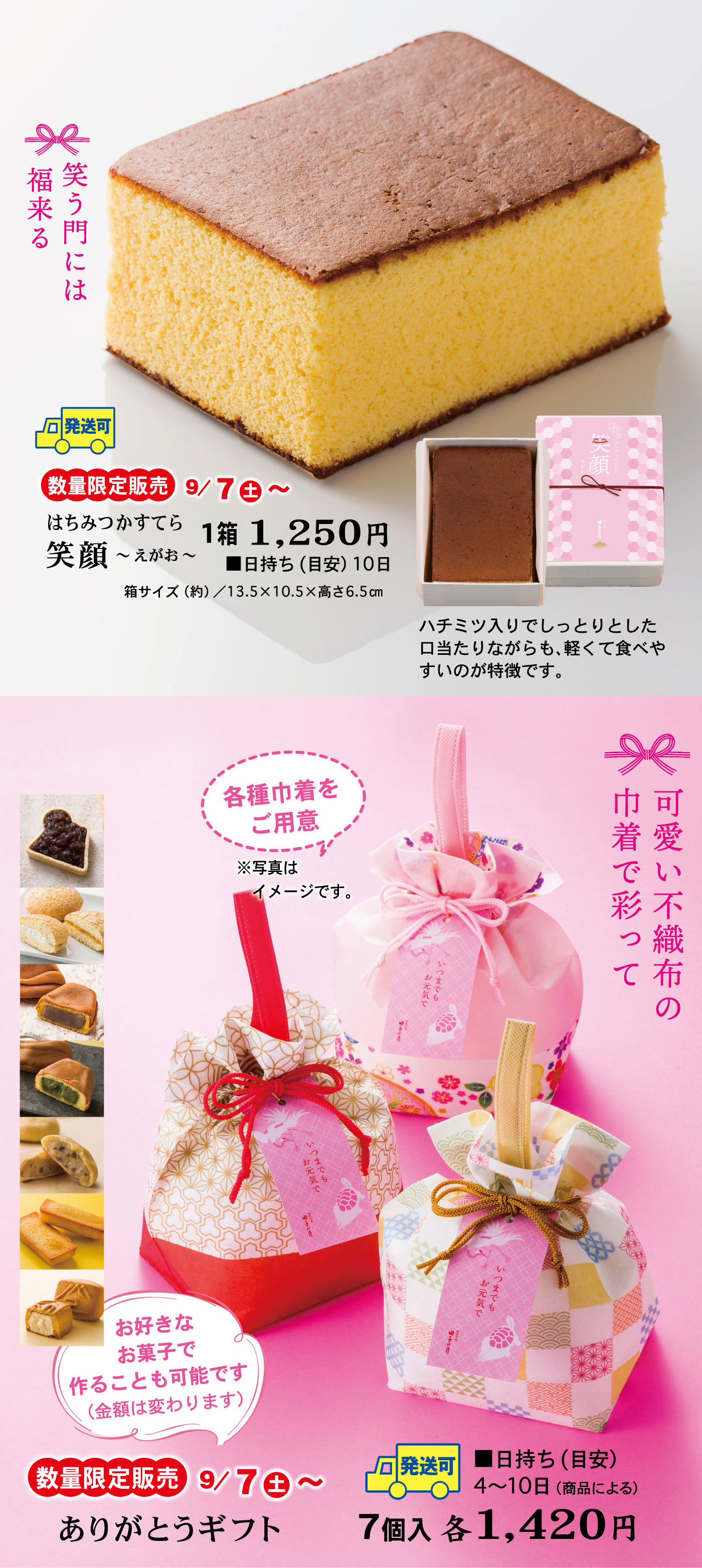 笑う門には福来る発送可数量限定販売9/7土～はちみつかすてら笑顔～えがお～1箱1,250円■日持ち(目安)10日箱サイズ(約)/13.5×10.5×高さ6.5cmハチミツ入でしっとりとした口当たりながらも、軽くて食べやすいのが特徴です。可愛い不織布の巾着で彩って各種巾着をご用意※写真はイメージです。お好きなお菓子で作ることも可能です(金額は変わります)数量限定販売9/7土～ありがとうギフト7個入各1,420円発送可■日持ち(目安)4～10日(商品による)