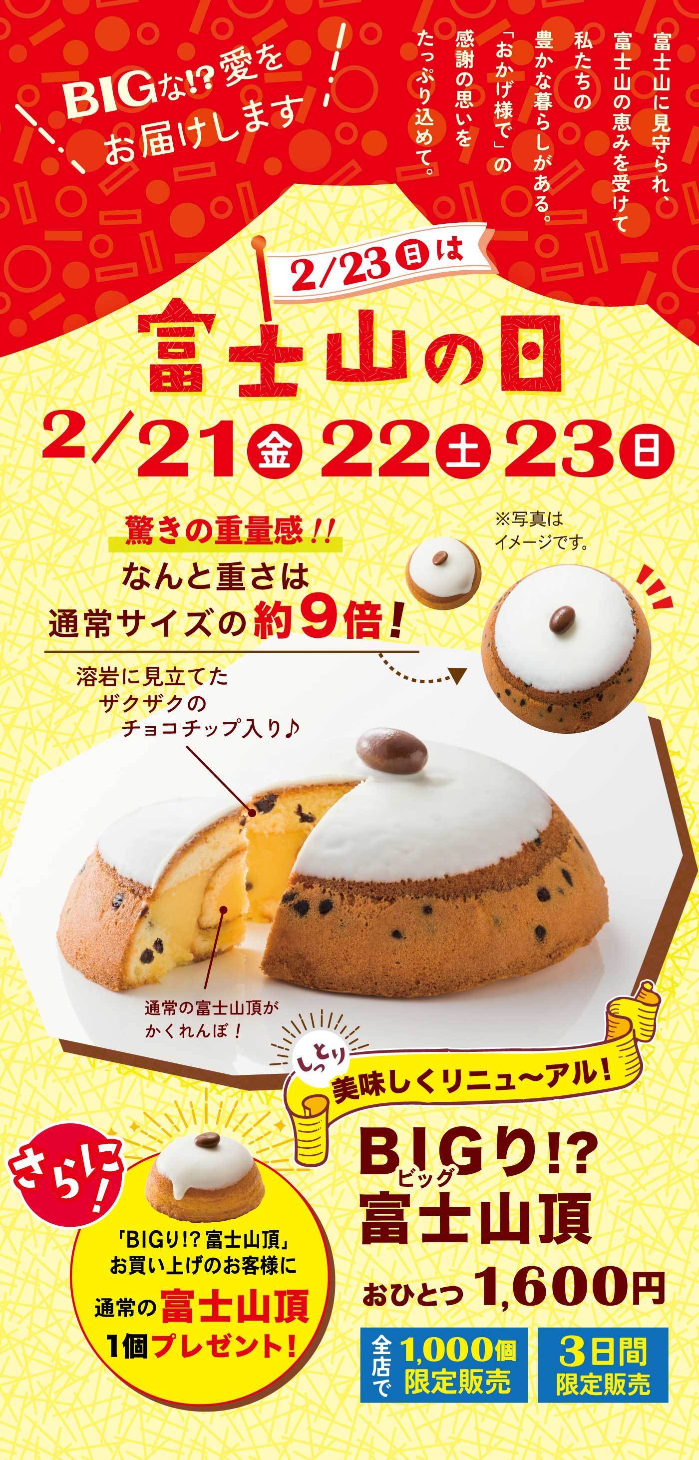 富士山に見守られ、富士山の恵みを受けて私たちの豊かな暮らしがある。「おかげ様で」の感謝の思いをたっぷり込めて。＼BIGな!?愛をお届けします／2/23日は富士山の日2/21金22土23日驚きの重量感‼なんと重さは通常サイズの約9倍!※写真はイメージです。しっとり美味しくリニュ～アル!BIGビッグり!?富士山頂おひとつ1,600円全店で1,000個限定販売3日間限定販売溶岩に見立てたザクザクのチョコチップ入り♪通常の富士山頂がかくれんぼ!さらに!「BIGり!?富士山頂」お買い上げのお客様に通常の富士山頂1個プレゼント!