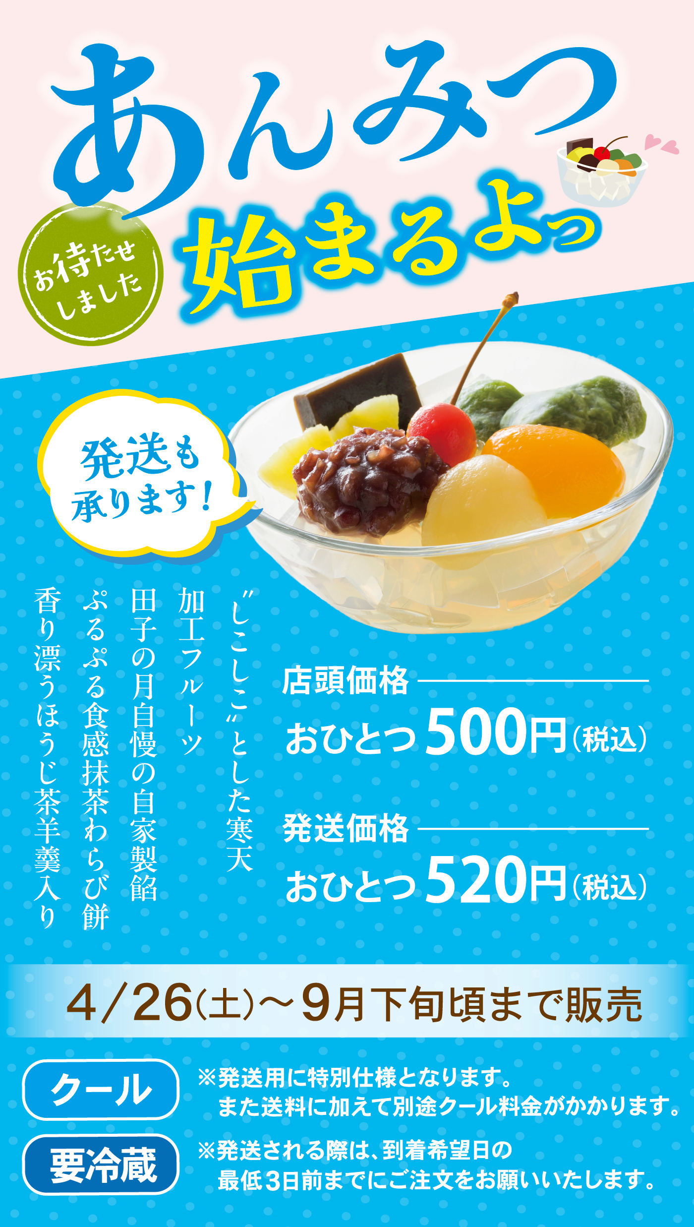 あんみつお待たせしました始まるよっ発送も承ります！“じゅこしこ” とした寒天加工フルーツ田子の月自慢の自家製餡ぷるぷる食感抹茶わらび餅香り漂うほうじ茶羊羹入り価格店頭価格おひとつ 500円（税込）発送価格おひとつ 520円（税込）販売期間4/26（土）～ 9月下旬頃まで販売クール・要冷蔵表示クール要冷蔵注意書き※発送用に特別仕様となります。また送料に加えて別途クール料金がかかります。※発送される際は、到着希望日の最低3日前までにご注文をお願いいたします。