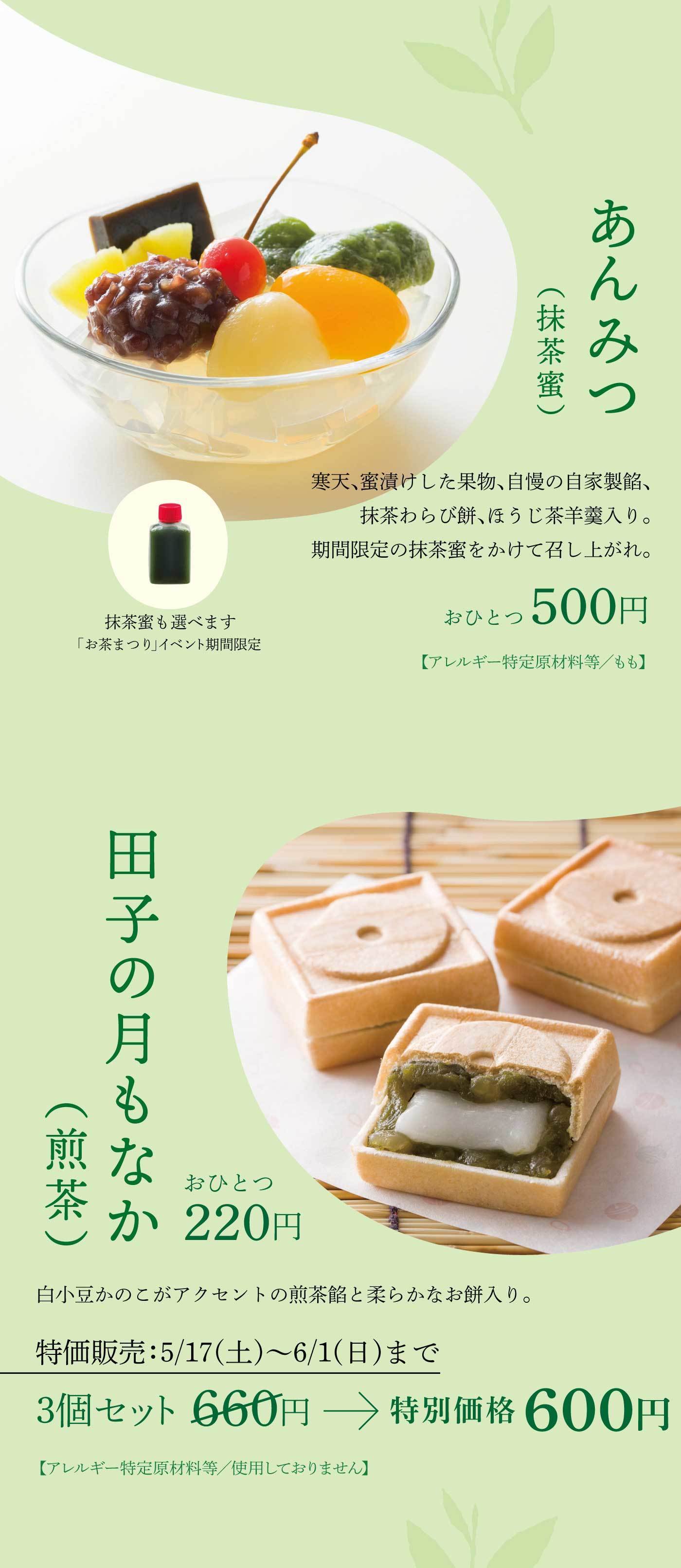 「お茶まつり」イベント期間限定で販売される「抹茶蜜あんみつ」は、寒天や蜜漬け果物、自家製餡、抹茶わらび餅（ほうじ茶羊羹入り）を盛り合わせ、香り豊かな抹茶蜜をかけて楽しめる贅沢な一品（1個500円、アレルギー特定原材料：もも）であり、同じく期間中は白小豆かのこがアクセントの煎茶餡とやわらかな餅を香ばしい皮で挟んだ「田子の月もなか（煎茶）」も1個220円で販売され、5月17日（土）から6月1日（日）までは3個セット660円が特別価格600円で購入できます（アレルギー特定原材料なし）。