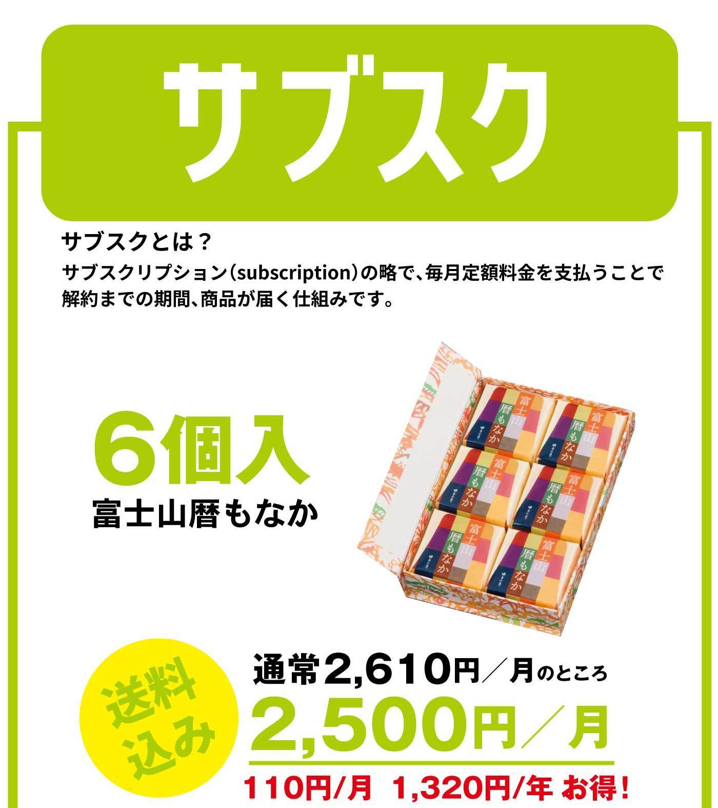 サブスク サブスクとは？サブスクリプション(subscription)の略で、毎月定額料金を支払うことで解約までの期間、商品が届く仕組みです。6個入 富士山暦もなか 送料無料 通常2,610円／月のところ 2,500円／月 110円／月 1,320円／年 お得！