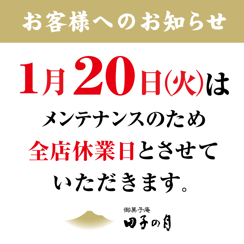 お客様へのお知らせ 1月20日（火）は メンテナンスのため 全店休業日とさせていただきます。 御菓子庵 田子の月
