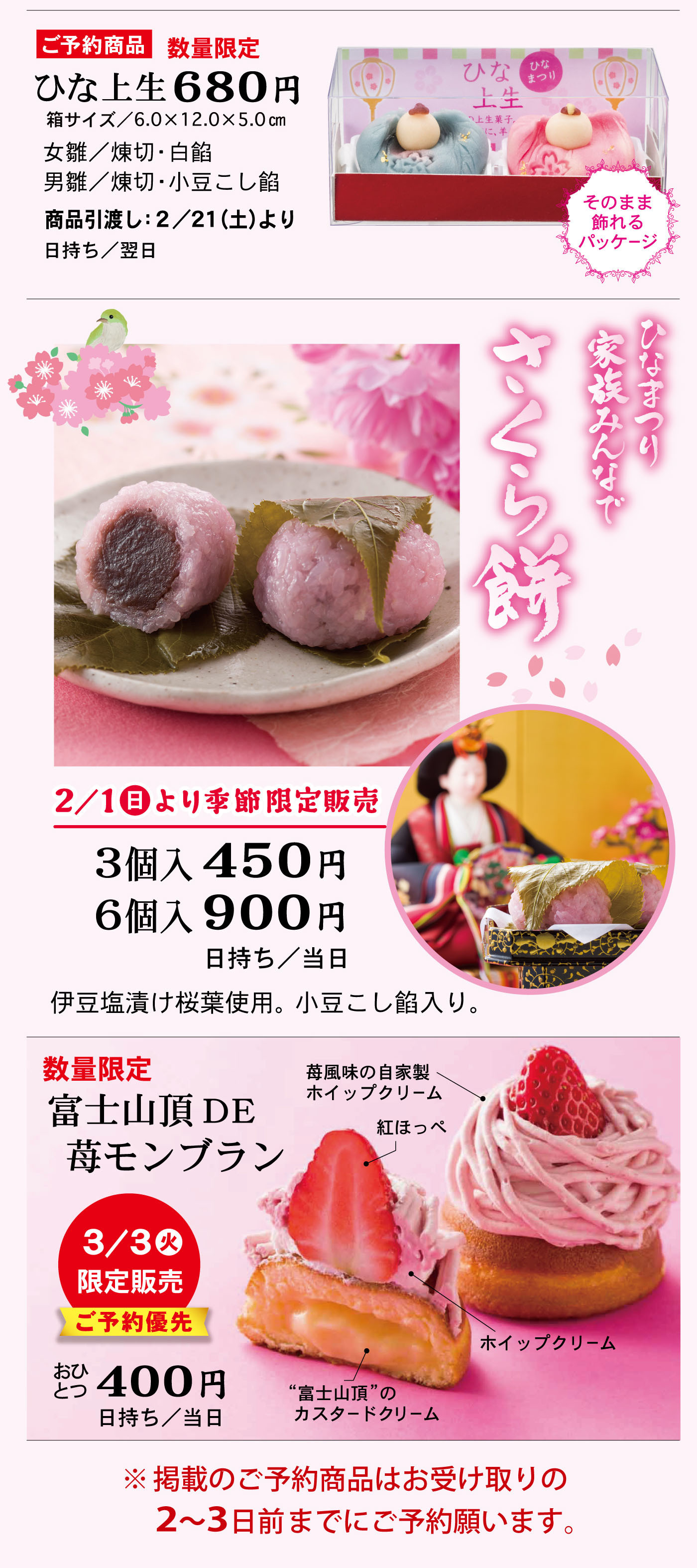 ひなまつり家族みんなでさくら餅 2/1日より季節限定販売 3個入450円 6個入900円 日持ち／当日 伊豆塩漬け桜葉使用。小豆こし餡入り。 数量限定 富士山頂DE苺モンブラン 3/3火限定販売 ご予約優先 おひとつ400円 日持ち／当日 苺風味の自家製ホイップクリーム 紅ほっぺ ホイップクリーム “富士山頂”のカスタードクリーム ※掲載のご予約商品はお受け取りの2～3日前までにご予約願います。
