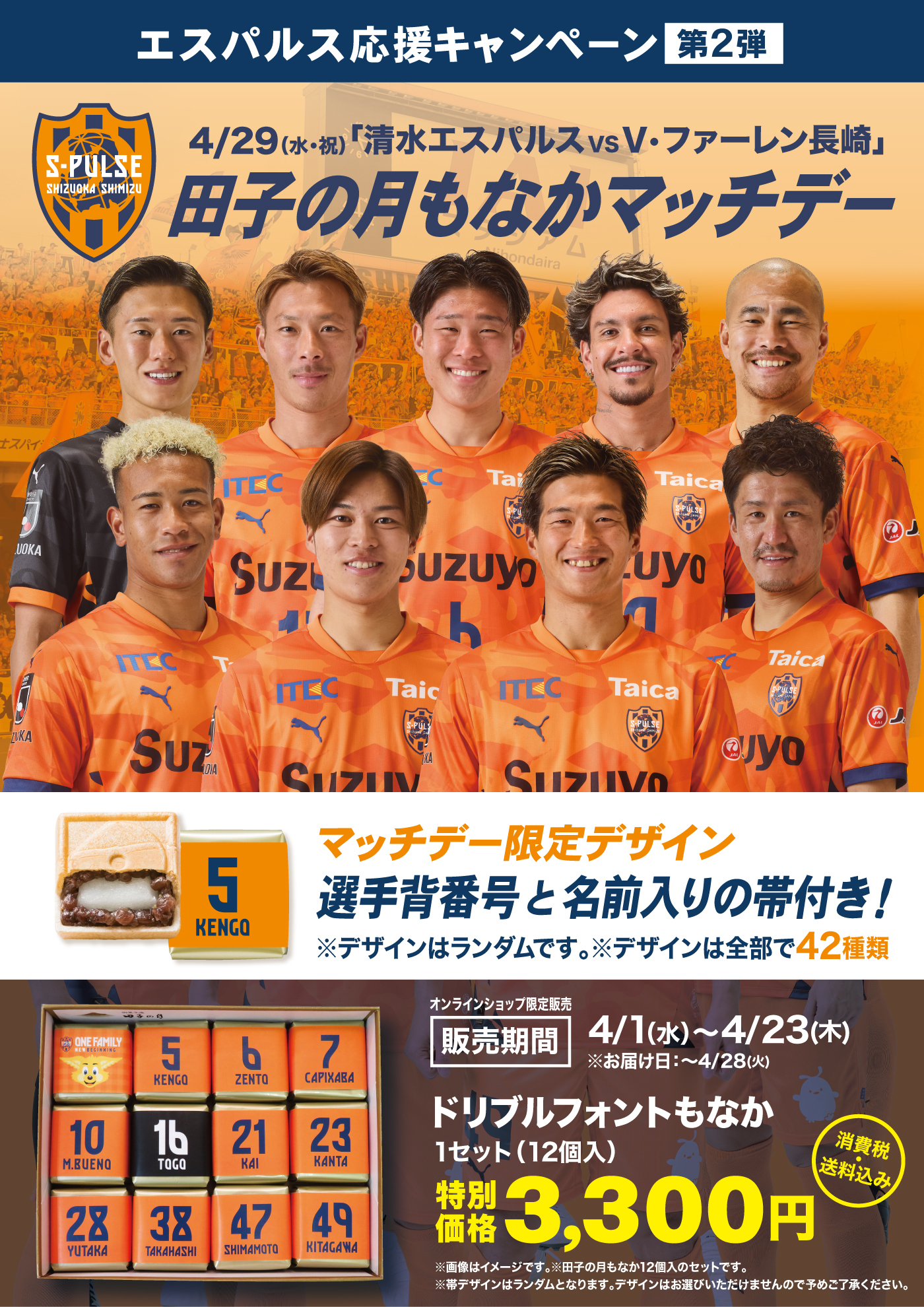 エスパルス応援キャンペーン第2弾4/29（水・祝）「清水エスパルスvsV・ファーレン長崎」田子の月もなかマッチデーマッチデー限定デザイン選手背番号と名前入りの帯付き！※デザインはランダムです。※デザインは全部で42種類オンラインショップ限定販売販売期間4/1（水）〜4/23（木）※お届け日：〜4/28（火）ドリブルフォントもなか1セット（12個入）特別価格3,300円消費税送料込み※画像はイメージです。※田子の月もなか12個入りのセットです。※帯デザインはランダムとなります。デザインはお選びいただけませんので予めご了承ください。