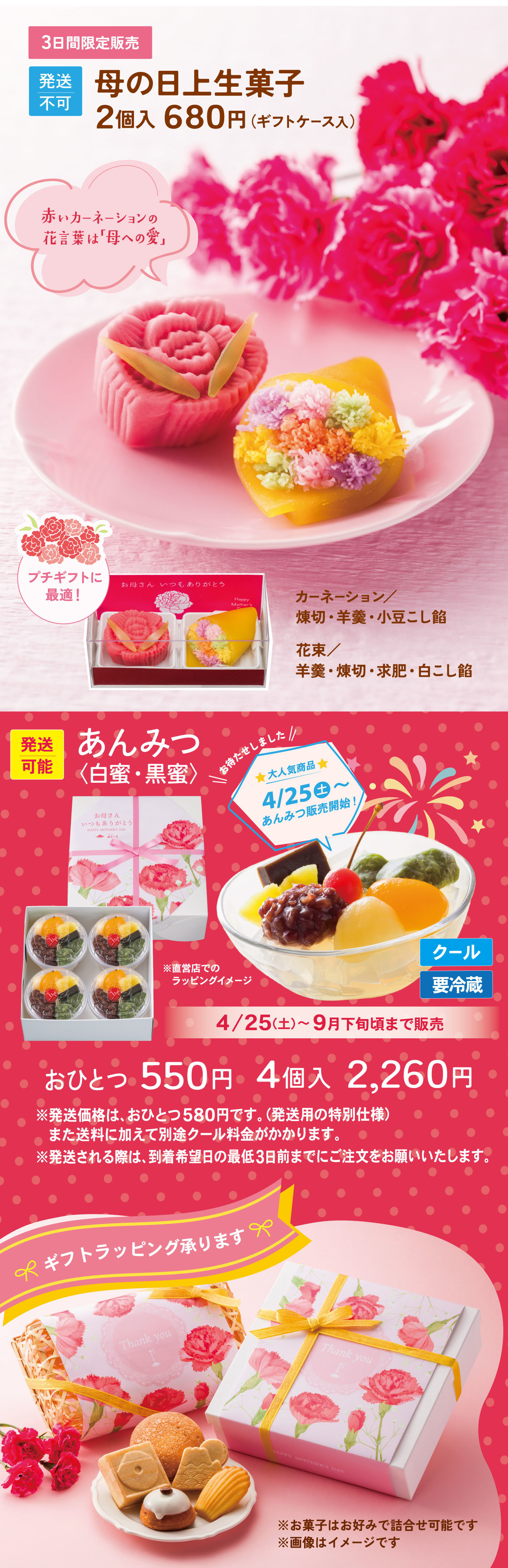 母の日上生菓子2個入680円（ギフトケース入）（発送不可）あんみつ（白蜜・黒蜜）おひとつ550円4個入2,260円（クール便・要冷蔵）4/25（土）〜9月下旬まで販売ギフトラッピング承ります※お菓子はお好みで詰合せ可能です