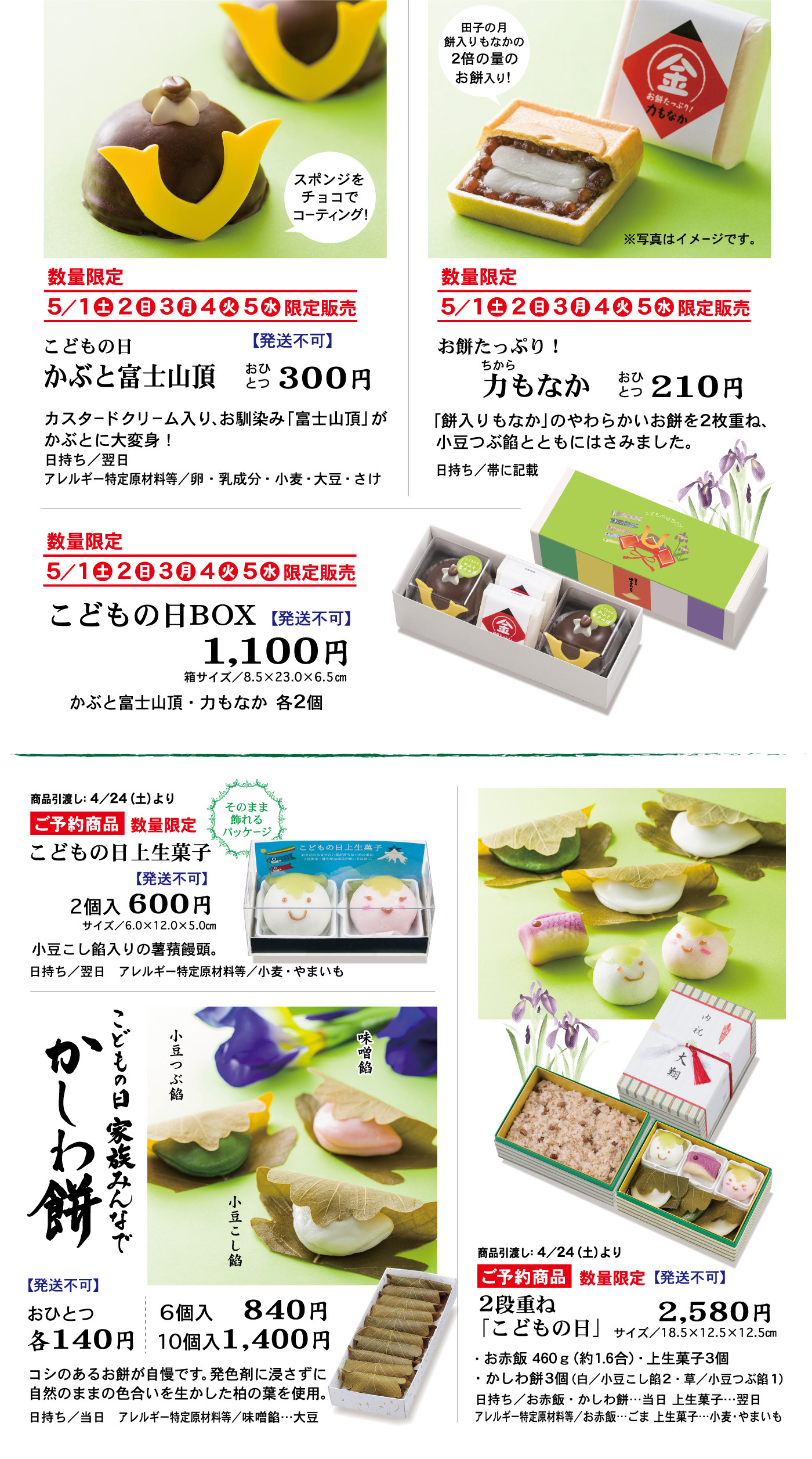 こどもの日かぶと富士山頂おひとつ300円数量限定5/１土2日3月4火5水限定販売【発送不可】スポンジをチョコでコーティング！カスタードクリーム入り、お馴染み「富士山頂」がかぶとに大変身！日持ち／翌日アレルギー特定原材料等／卵・乳成分・小麦・大豆・さけお餅たっぷり！力もなかおひとつ210円数量限定5/１土2日3月4火5水限定販売田子の月餅入りもなかの2倍の量のお餅入り！※写真はイメージです。「餅入りもなか」のやわらかいお餅を2枚重ね、小豆つぶ餡とともにはさみました。日持ち／帯に記載こどもの日BOX1,100円箱サイズ／8.5×23.0×6.5cm数量限定5/１土2日3月4火5水限定販売【発送不可】かぶと富士山頂・力もなか各2個こどもの日上生菓子2個入600円サイズ／6.0×12.0×5.0cmご予約商品数量限定【発送不可】商品引渡し：4/24（土）よりそのまま飾れるパッケージ小豆こし餡入りの薯蕷饅頭。日持ち／翌日アレルギー特定原材料等／小麦・やまいもこどもの日家族みんなでかしわ餅【発送不可】おひとつ各140円6個入840円10個入1,400円小豆こし餡小豆つぶ餡味噌餡コシのあるお餅が自慢です。発色剤に浸さずに自然のままの色合いを生かした柏の葉を使用。日持ち／当日アレルギー特定原材料等／味噌餡…大豆2段重ね「こどもの日」2,580円サイズ／18.5×12.5×12.5cmご予約商品数量限定【発送不可】商品引渡し：4/24（土）より・お赤飯460ｇ（約1.6合）・上生菓子3個・かしわ餅3個（白／小豆こし餡2・草／小豆つぶ餡1）日持ち／お赤飯・かしわ餅…当日上生菓子…翌日アレルギー特定材料等／お赤飯…ごま上生菓子…小麦・やまいも
