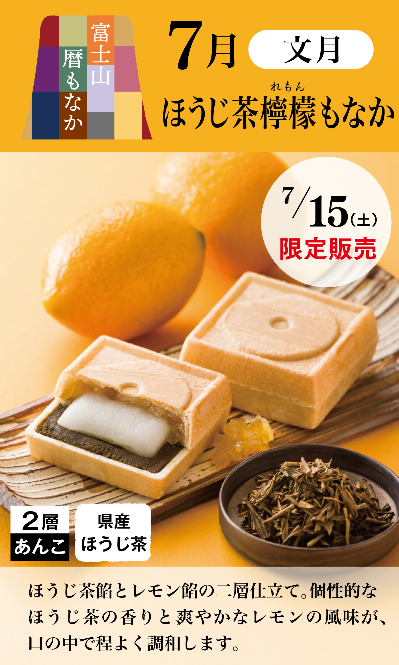 富士山暦もなか7月文月ほうじ茶檸檬もなか7/15(土)限定販売2層あんこ県産ほうじ茶ほうじ茶餡とレモン餡の二層仕立て。個性的なほうじ茶の香りと、爽やかなレモンの風味が、口の中で程よく調和します。